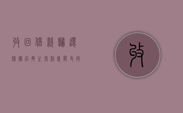 收回借款归还借据后再主张利息能支持吗（收回借款填制什么单证）