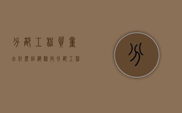 分部工程质量由什么组织验收（分部工程验收内容）