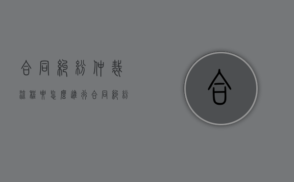 合同纠纷仲裁流程要怎么进行（合同纠纷仲裁流程要怎么进行呢）