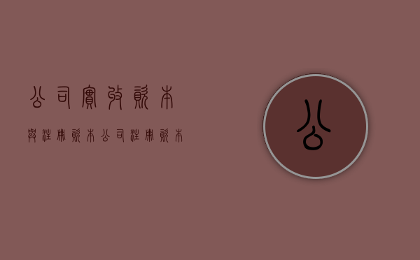 公司实收资本与注册资本（公司注册资本和实收资本必须一致吗）