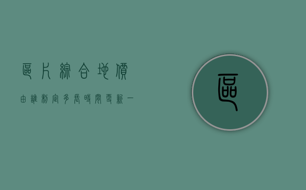 区片综合地价由谁制定,多长时间更新一次（什么叫区片综合地价）