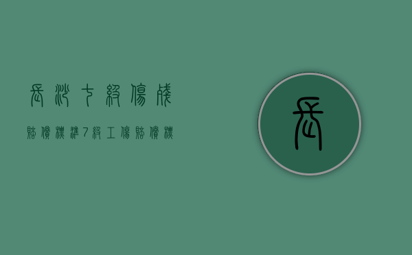 长沙七级伤残赔偿标准（7级工伤赔偿标准2020多少钱）