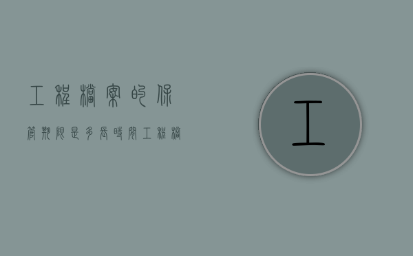 工程档案的保管期限是多长时间（工程档案保存时间要求）