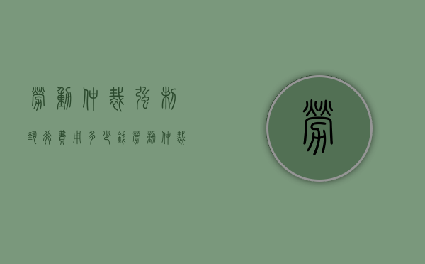 劳动仲裁强制执行费用多少钱（劳动仲裁强制执行费用谁承担）