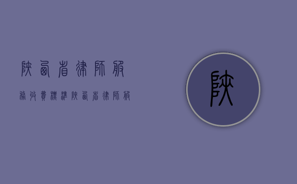 陕西省律师服务收费标准（陕西省律师服务收费标准最新）