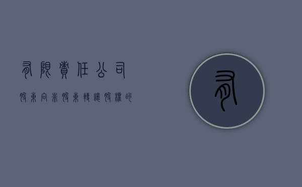 有限责任公司股东向非股东转让股权的条件（有限责任公司的股东转让股份）