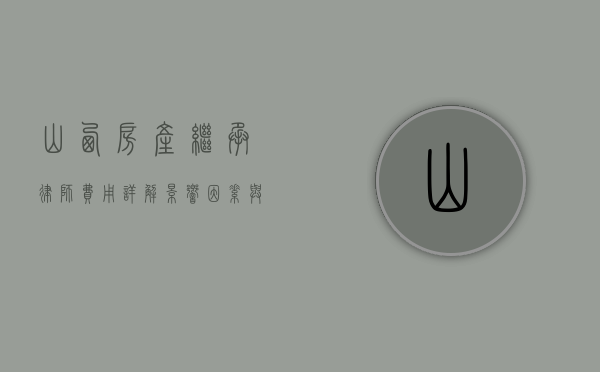 山西房产继承律师费用详解,影响因素与合理预算 山西房产继承律师费用详解,影响因素与合理预算