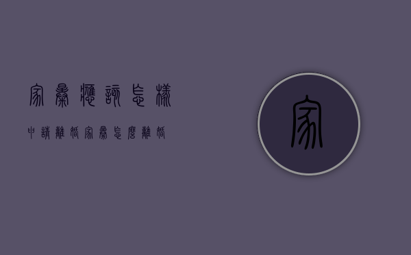 家暴应该怎样申请离婚（家暴怎么离婚?）