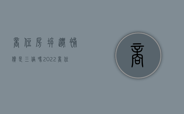 商住房拆迁补偿是三倍吗（2022商住房拆迁补偿标准）
