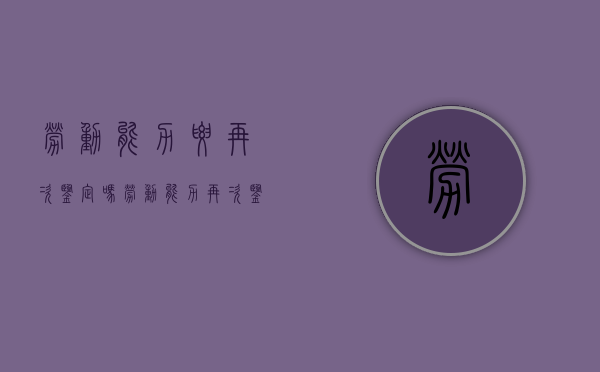 劳动能力要再次鉴定吗（劳动能力再次鉴定费用由谁承担呢）