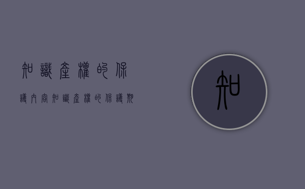 知识产权的保护内容（知识产权的保护期限是多久）