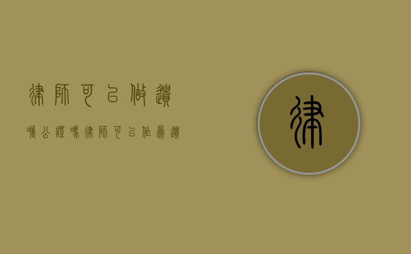 律师可以做遗嘱公证吗（律师可以作为遗嘱见证人吗）