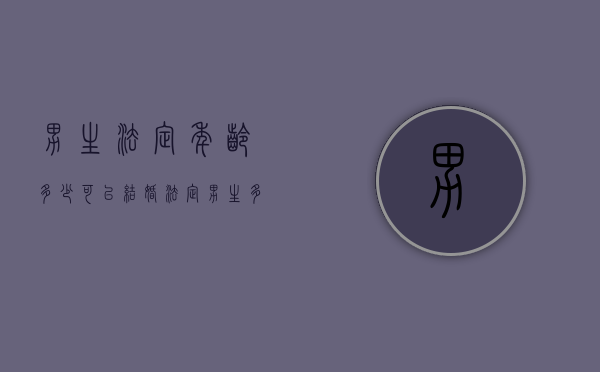 男生法定年龄多少可以结婚（法定男生多少岁可以结婚）