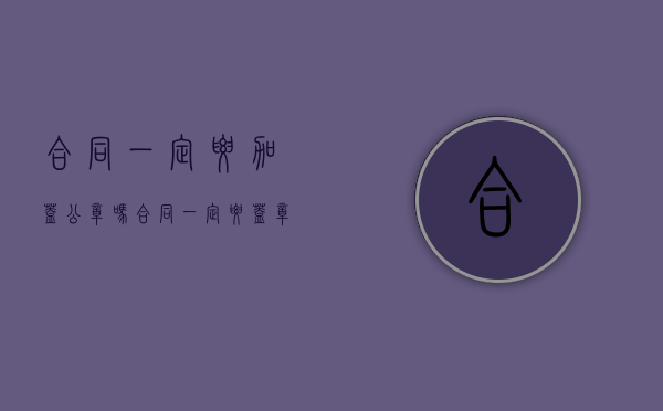 合同一定要加盖公章吗（合同一定要盖章才生效吗）