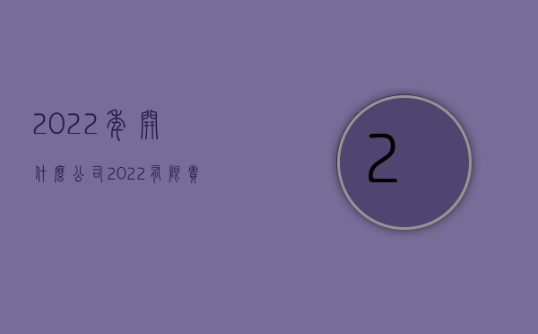 2022年开什么公司（2022有限责任公司设立具备的条件是什么）