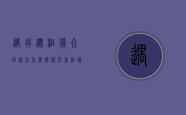 遇拆迁租赁合同纠纷怎么解决（房屋租赁遇拆迁怎么办）