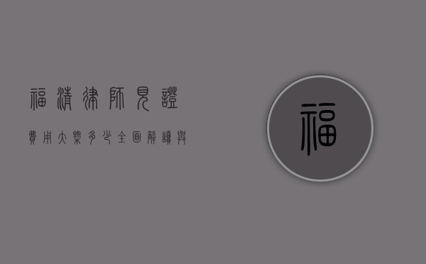福清律师见证费用大概多少？全面解读与参考