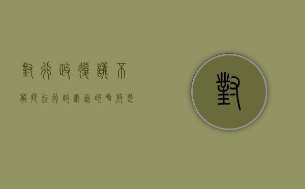 对行政复议不服提起行政诉讼的时效是多久（对行政复议不服多长时间提行政诉讼）
