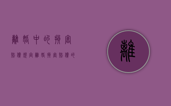离婚中的损害赔偿规定（离婚损害赔偿的适用范围）