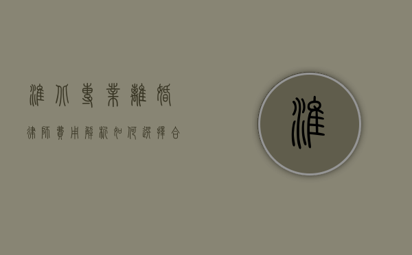 淮北专业离婚律师费用解析，如何选择合适的离婚律师？