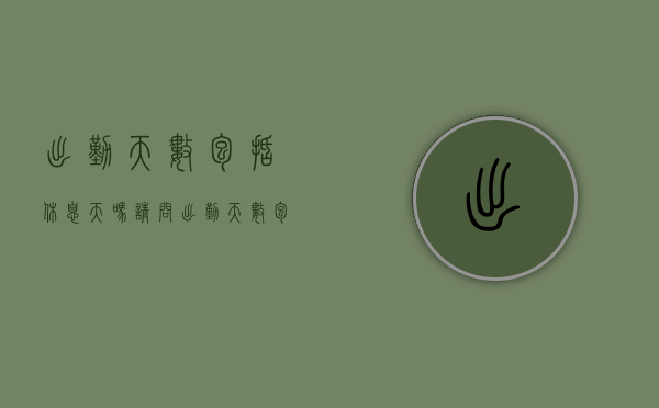 出勤天数包括休息天吗请问（出勤天数包括休息天吗？）