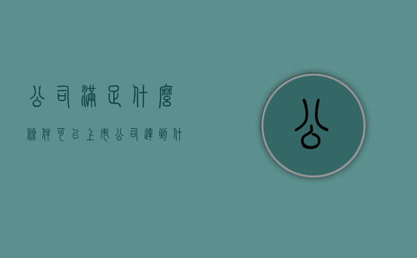 公司满足什么条件可以上市（公司达到什么要求才可以上市）