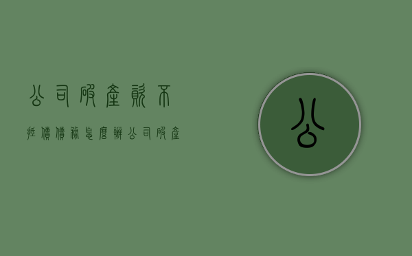 公司破产资不抵债债务怎么办（公司破产资不抵债怎么处理）
