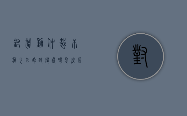 对劳动仲裁不服可以行政复议吗怎么处理（对劳动仲裁不服可以行政复议吗怎么办）