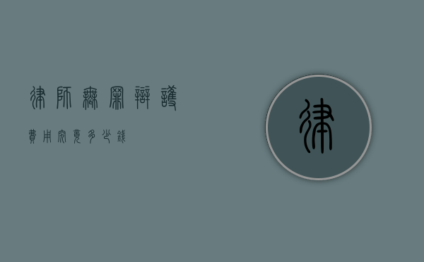 律师无罪辩护费用，究竟多少钱？