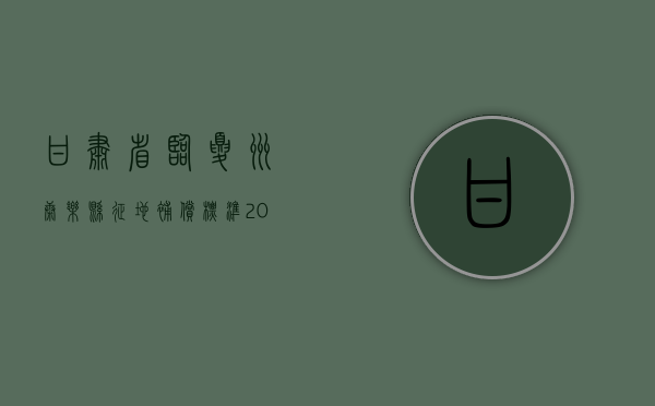 甘肃省临夏州康乐县征地补偿标准（2021年临夏州康乐县重点项目）