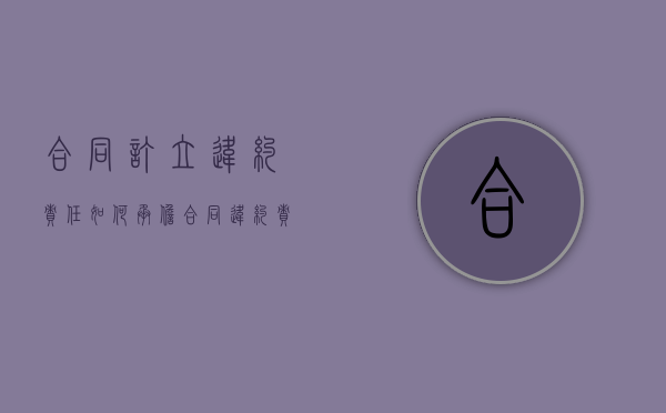 合同订立违约责任如何承担（合同违约责任怎么约定）