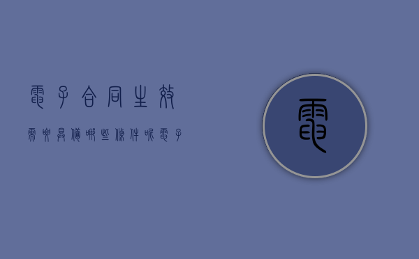 电子合同生效需要具备哪些条件呢（电子合同生效需要具备哪些条件和条件）
