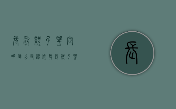 长沙亲子鉴定哪个公司权威（长沙亲子鉴定中心预约,最近预约）