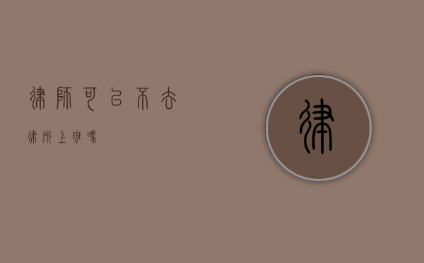 律师，可以不去律所上班吗？