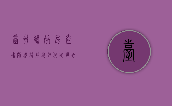 台州继承房产律师价格解析，如何选择合适的法律服务？