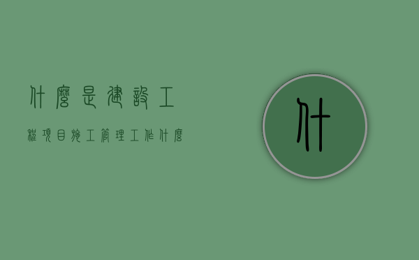 什么是建设工程项目施工管理工作（什么是建设工程项目施工管理工作内容）