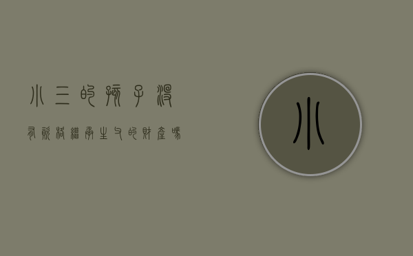 小三的孩子没有资格继承生父的财产吗（小三的孩子有没有继承权）