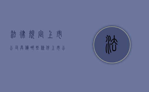 法律规定上市公司具备哪些条件（上市公司法律法规汇编）
