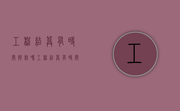 工程结算有时间限制吗（工程结算有时间限制吗为什么）