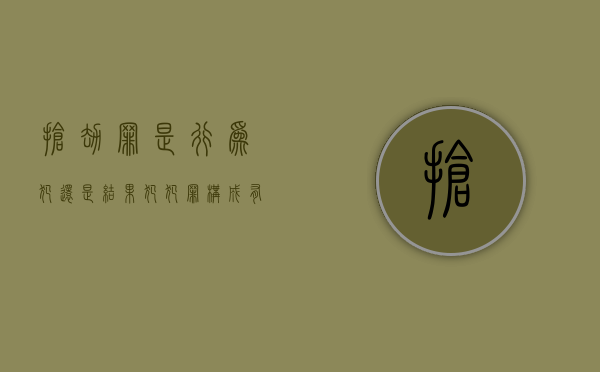 抢劫罪是行为犯还是结果犯,犯罪构成有哪些（抢劫罪是结果犯吗）