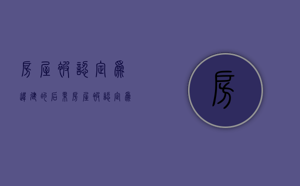 房屋被认定为违建的后果（房屋被认定为违建的后果有哪些呢）