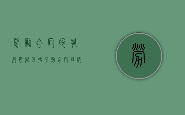 劳动合同的有效期限包括（劳动合同有效期一般几年内）