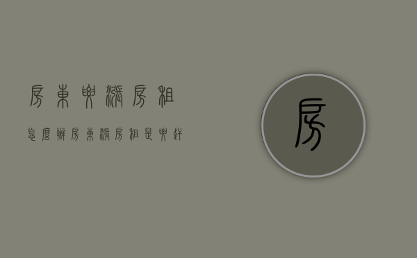房东要涨房租怎么办（房东涨房租是要赶自己走吗）