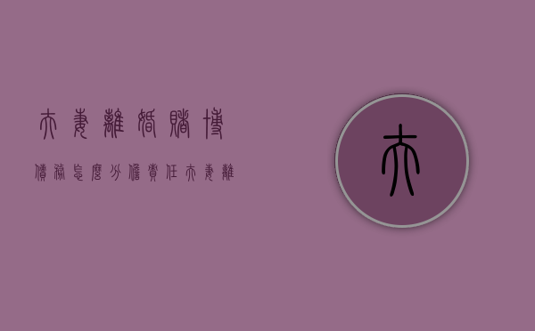 夫妻离婚赌博债务怎么分担责任（夫妻离婚赌博债务怎么分担最合理）