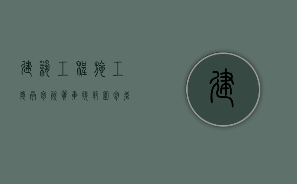 建筑工程施工总承包资质承接范围包括（建筑施工总承包资质承包范围）