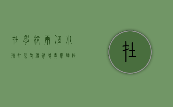 在学校两个小孩打架受伤谁负责（两个孩子在学校打架,学校有责任吗）