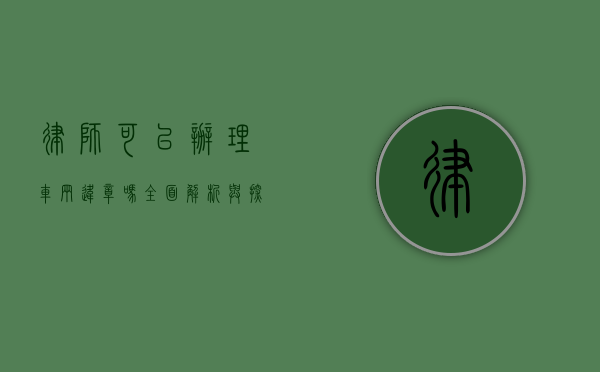 律师可以办理车辆违章吗？全面解析与探讨