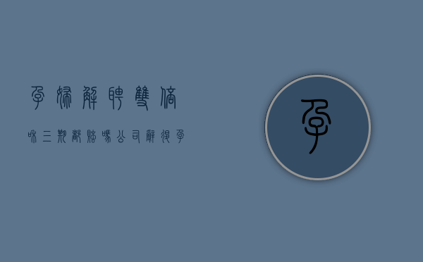 孕妇解聘 双倍和三期都赔吗（公司辞退孕妇补偿标准2023）