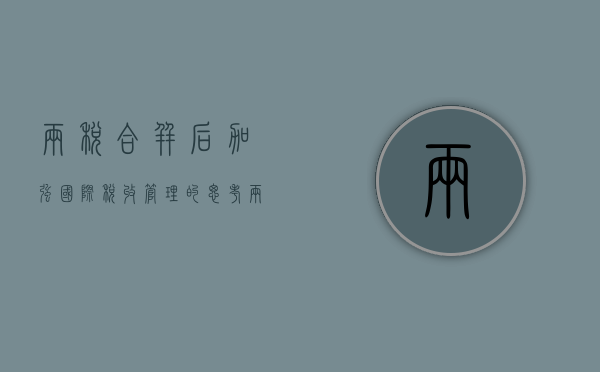 两税合并后加强国际税收管理的思考（两税合一是怎么回事儿）