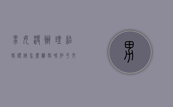 男女没办理结婚证该怎么离婚呢知乎文章（男女没办理结婚证该怎么离婚呢知乎视频）